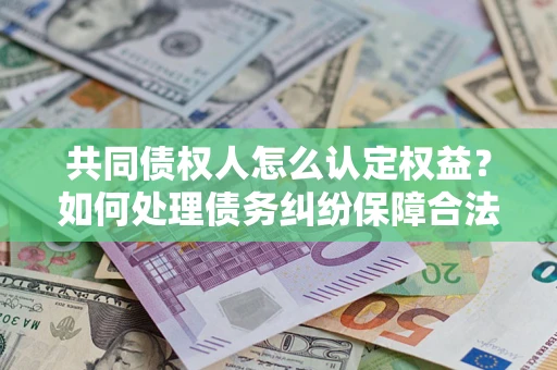 北京共同债权人怎么认定权益？如何处理债务纠纷保障合法权益？