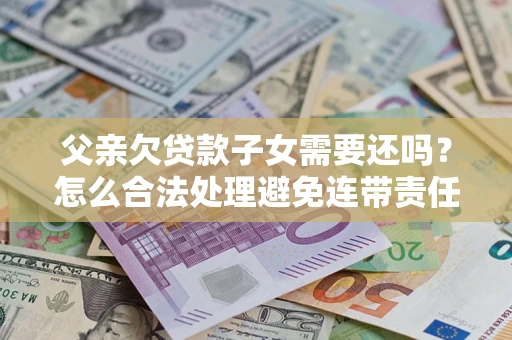 北京父亲欠贷款子女需要还吗？怎么合法处理避免连带责任？