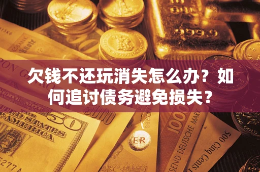 北京欠钱不还玩消失怎么办？如何追讨债务避免损失？