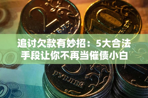 北京追讨欠款有妙招：5大合法手段让你不再当催债小白