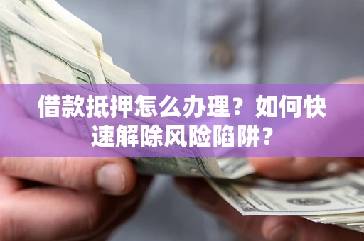 北京借款抵押怎么办理？如何快速解除风险陷阱？