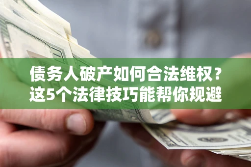 北京债务人破产如何合法维权？这5个法律技巧能帮你规避风险