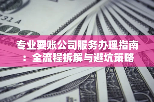 北京专业要账公司服务办理指南：全流程拆解与避坑策略