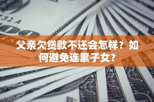 北京父亲欠贷款不还会怎样？如何避免连累子女？