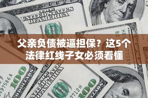 北京父亲负债被逼担保？这5个法律红线子女必须看懂