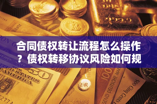 北京合同债权转让流程怎么操作？债权转移协议风险如何规避？
