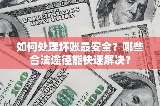 北京如何处理坏账最安全？哪些合法途径能快速解决？