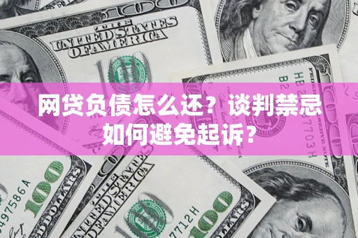 北京网贷负债怎么还？谈判禁忌如何避免起诉？