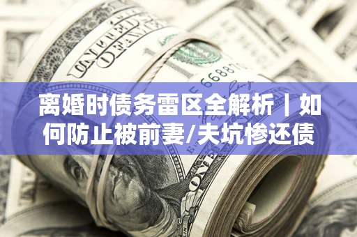 北京离婚时债务雷区全解析｜如何防止被前妻/夫坑惨还债？
