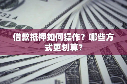 北京借款抵押如何操作？哪些方式更划算？