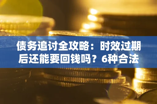 北京债务追讨全攻略：时效过期后还能要回钱吗？6种合法手段助你维权