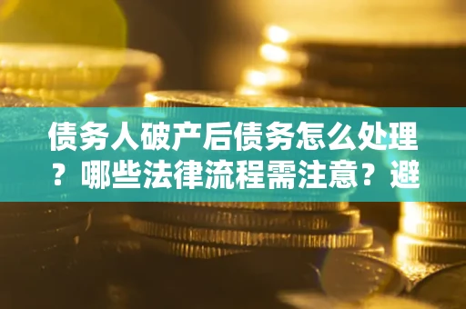 北京债务人破产后债务怎么处理？哪些法律流程需注意？避免踩坑指南