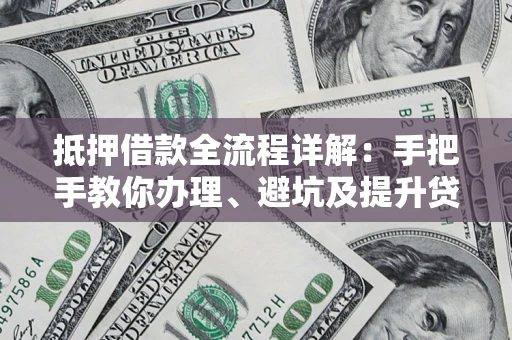 北京抵押借款全流程详解：手把手教你办理、避坑及提升贷款额度