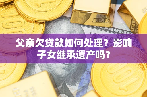 北京父亲欠贷款如何处理?影响子女继承遗产吗? 北京父亲欠贷款如何处理?影响子女继承遗产吗?
