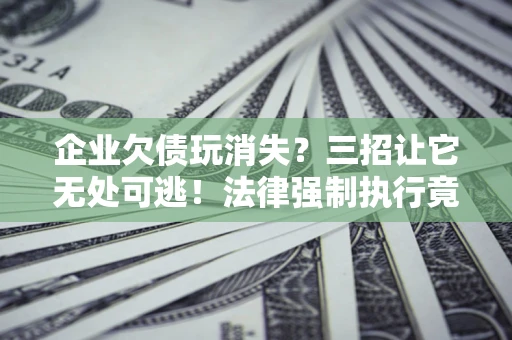 北京企业欠债玩消失？三招让它无处可逃！法律强制执行竟比讨债公司还狠？