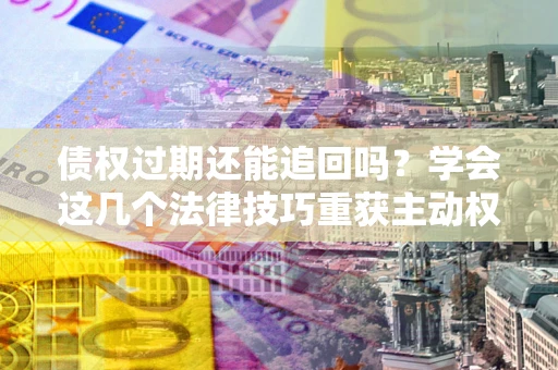 北京债权过期还能追回吗？学会这几个法律技巧重获主动权