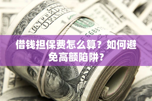 北京借钱担保费怎么算？如何避免高额陷阱？