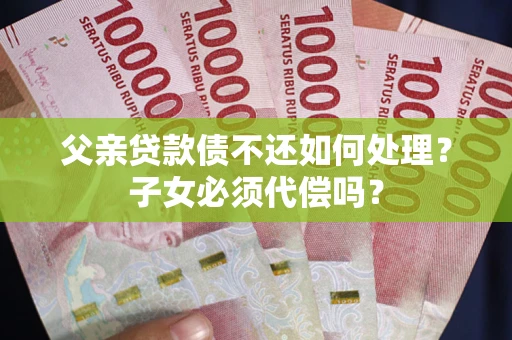 北京父亲贷款债不还如何处理？子女必须代偿吗？