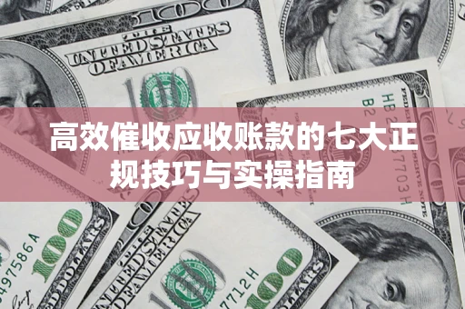 北京高效催收应收账款的七大正规技巧与实操指南