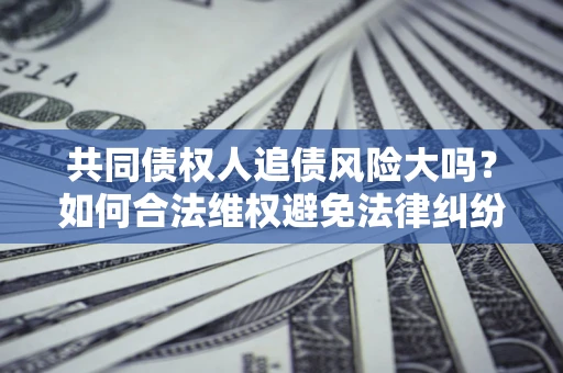 北京共同债权人追债风险大吗?如何合法维权避免法律纠纷? 北京共同债权人追债风险大吗?如何合法维权避免法律纠纷?