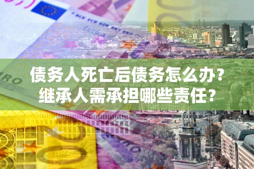 北京债务人死亡后债务怎么办？继承人需承担哪些责任？