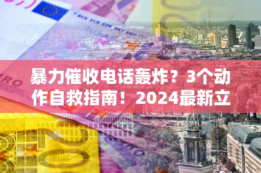 北京暴力催收电话轰炸？3个动作自救指南！2024最新立案标准全解析