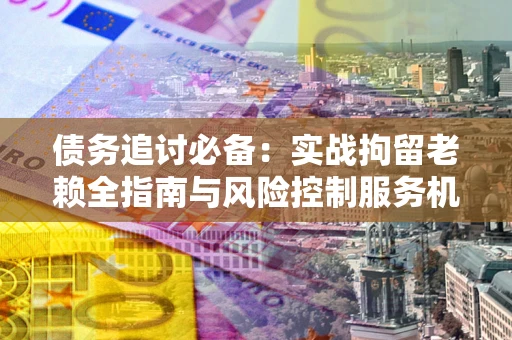 北京债务追讨必备：实战拘留老赖全指南与风险控制服务机构推荐