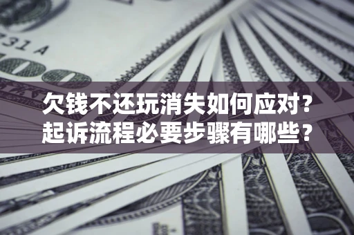 北京欠钱不还玩消失如何应对？起诉流程必要步骤有哪些？