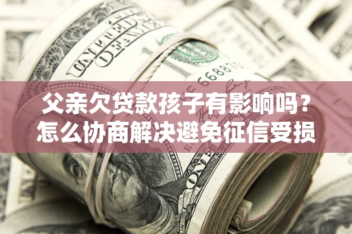 北京父亲欠贷款孩子有影响吗？怎么协商解决避免征信受损？