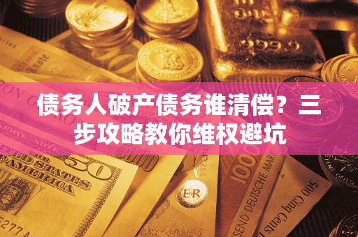 北京债务人破产债务谁清偿?三步攻略教你维权避坑 北京债务人破产债务谁清偿?三步攻略教你维权避坑