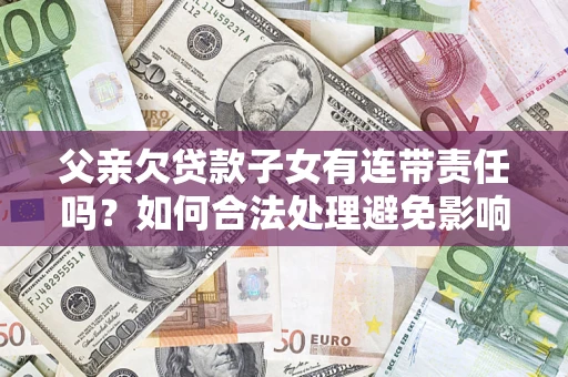 北京父亲欠贷款子女有连带责任吗？如何合法处理避免影响？