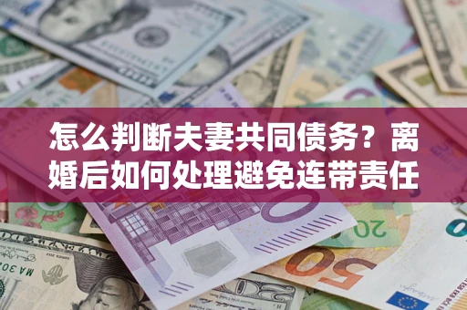 北京怎么判断夫妻共同债务？离婚后如何处理避免连带责任？