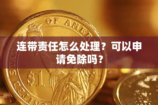 北京连带责任怎么处理？可以申请免除吗？
