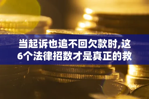 北京当起诉也追不回欠款时,这6个法律招数才是真正的救命稻草